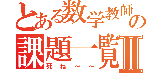 とある数学教師の課題一覧Ⅱ（死ね～～）