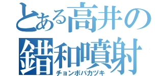 とある高井の錯和噴射（チョンボバカヅキ）