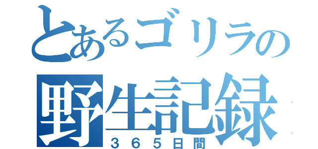 とあるゴリラの野生記録（３６５日間）