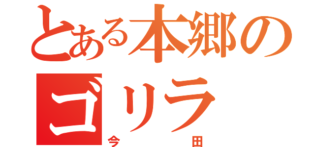 とある本郷のゴリラ（今田）