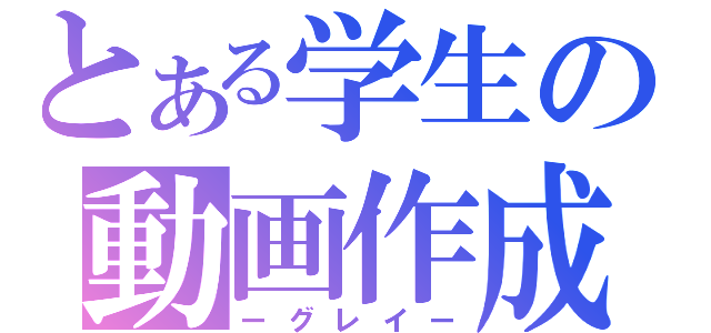 とある学生の動画作成（ーグレイー）