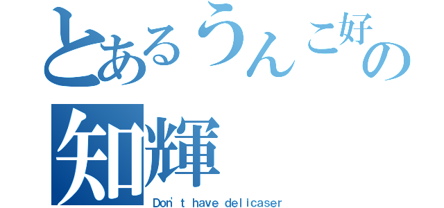 とあるうんこ好きの知輝（Ｄｏｎ'ｔ ｈａｖｅ ｄｅｌｉｃａｓｅｒ）