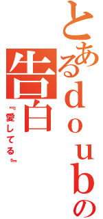 とあるｄｏｕｂｕｔｕ の告白（『愛してる』）