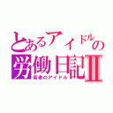 とあるアイドルの労働日記Ⅱ（若者のアイドル）