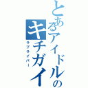 とあるアイドルのキチガイ野郎（ラブライバー）