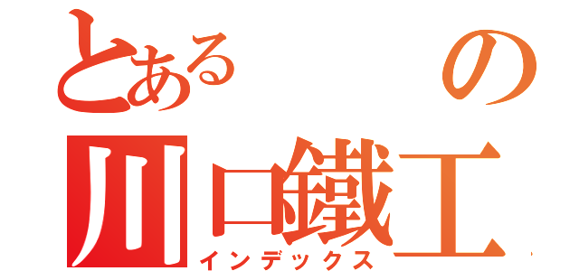 とあるの川口鐵工所（有）（インデックス）