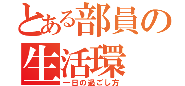 とある部員の生活環（一日の過ごし方）