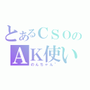 とあるＣＳＯのＡＫ使い（のんちゃん＂）