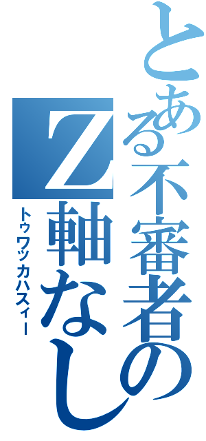 とある不審者のＺ軸なし（トゥワッカハスィー）