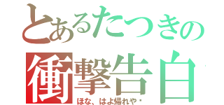 とあるたつきの衝撃告白！（ほな、はよ帰れや〜）