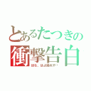 とあるたつきの衝撃告白！（ほな、はよ帰れや〜）