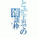 とある宇宙での雑談枠（（´・ω・｀））