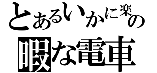 とあるいかに楽しく有意義に過ごすかの暇な電車（）