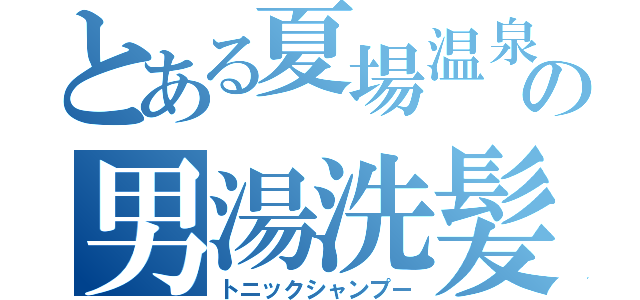 とある夏場温泉の男湯洗髪（トニックシャンプー）