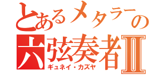 とあるメタラーの六弦奏者Ⅱ（ギュネイ・カズヤ）