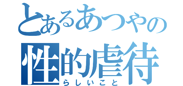 とあるあつやの性的虐待（らしいこと）