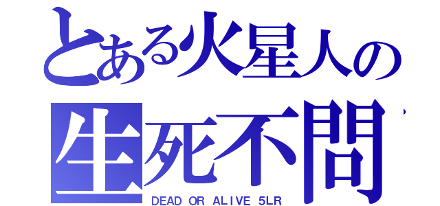 とある火星人の生死不問（ＤＥＡＤ ＯＲ ＡＬＩＶＥ ５ＬＲ）