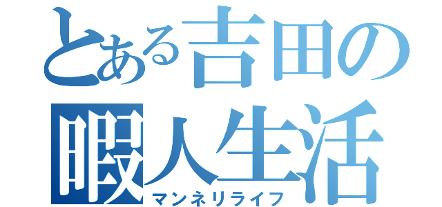 とある吉田の暇人生活（マンネリライフ）