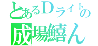 とあるＤライトの成場鱚ん（）