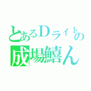 とあるＤライトの成場鱚ん（）