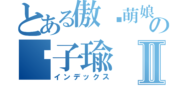 とある傲娇萌娘の刘子瑜Ⅱ（インデックス）