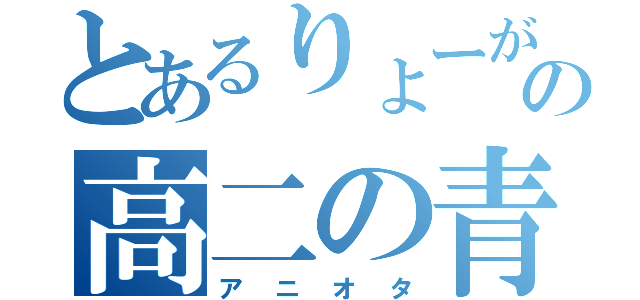 とあるりょーがの高二の青春（アニオタ）