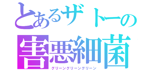 とあるザトーの害悪細菌（グリーングリーングリーン）