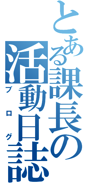 とある課長の活動日誌（ブログ）