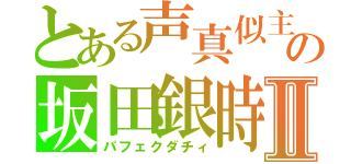 とある声真似主の坂田銀時Ⅱ（パフェクダチィ）