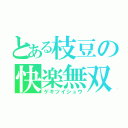 とある枝豆の快楽無双（ゲキツイシュウ）