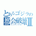 とあるゴジラの都会破壊Ⅱ（インデックス）