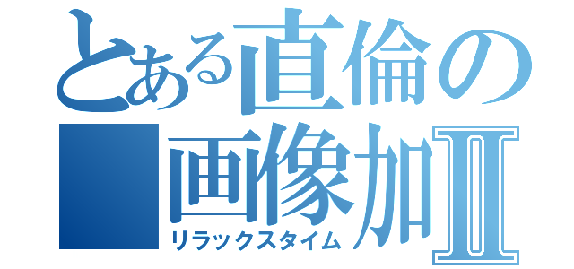 とある直倫の 画像加工Ⅱ（リラックスタイム）