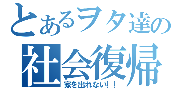 とあるヲタ達の社会復帰（家を出れない！！）