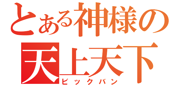 とある神様の天上天下（ビックバン）