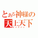 とある神様の天上天下（ビックバン）