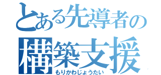 とある先導者の構築支援（もりかわじょうたい）