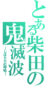 とある柴田の鬼滅波（―しばたたの呼吸―）