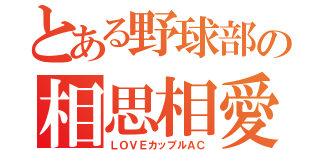 とある野球部の相思相愛（ＬＯＶＥカップルＡＣ）