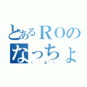 とあるＲＯのなっちょ（（　゜д゜））