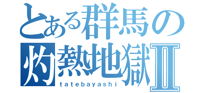 とある群馬の灼熱地獄Ⅱ（ｔａｔｅｂａｙａｓｈｉ）