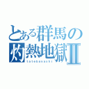 とある群馬の灼熱地獄Ⅱ（ｔａｔｅｂａｙａｓｈｉ）