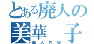 とある廃人の美華 子（廃人の会）