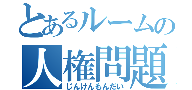 とあるルームの人権問題（じんけんもんだい）