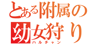 とある附属の幼女狩り（ハルチャン）