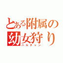 とある附属の幼女狩り（ハルチャン）