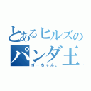 とあるヒルズのパンダ王子（ゴーちゃん。）