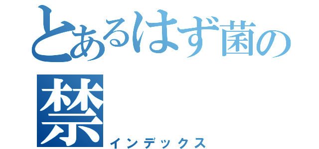 とあるはず菌の禁（インデックス）