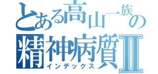 とある高山一族の精神病質Ⅱ（インデックス）