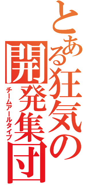 とある狂気の開発集団（チームアールタイプ）