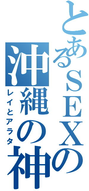 とあるＳＥＸの沖縄の神（レイとアラタ）